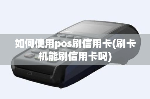 如何使用pos刷信用卡(刷卡机能刷信用卡吗)