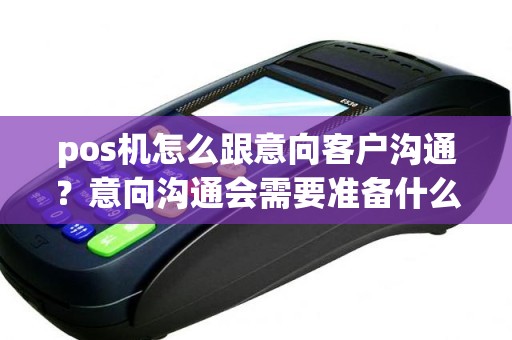 pos机怎么跟意向客户沟通？意向沟通会需要准备什么