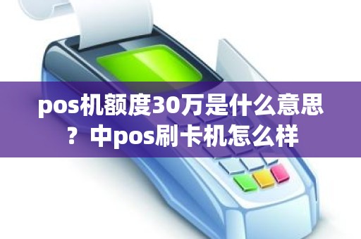 pos机额度30万是什么意思？中pos刷卡机怎么样