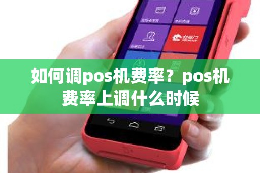 如何调pos机费率？pos机费率上调什么时候