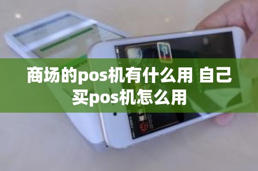 商场的pos机有什么用 自己买pos机怎么用