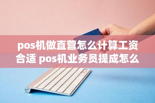 pos机做直营怎么计算工资合适 pos机业务员提成怎么算