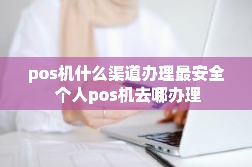 pos机什么渠道办理最安全 个人pos机去哪办理