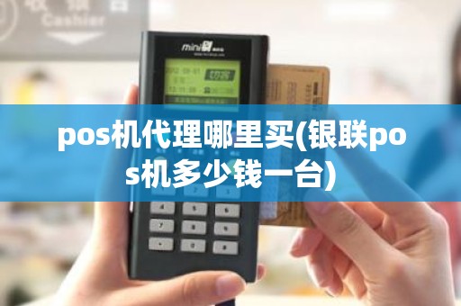 pos机代理哪里买(银联pos机多少钱一台)