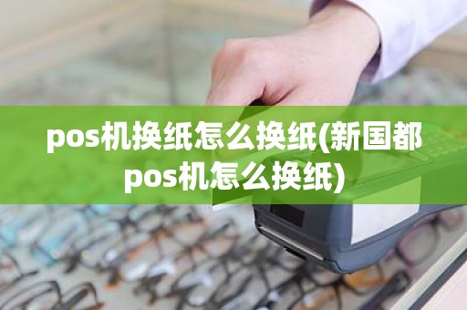 pos机换纸怎么换纸(新国都pos机怎么换纸)