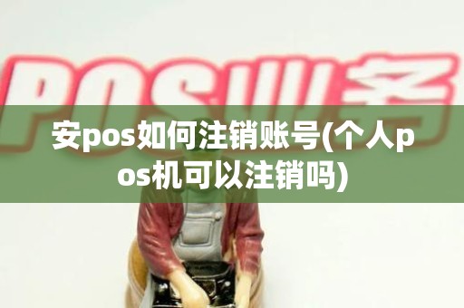 安pos如何注销账号(个人pos机可以注销吗)