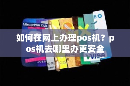 如何在网上办理pos机？pos机去哪里办更安全