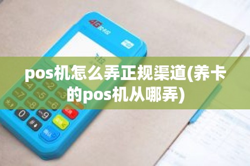 pos机怎么弄正规渠道(养卡的pos机从哪弄)