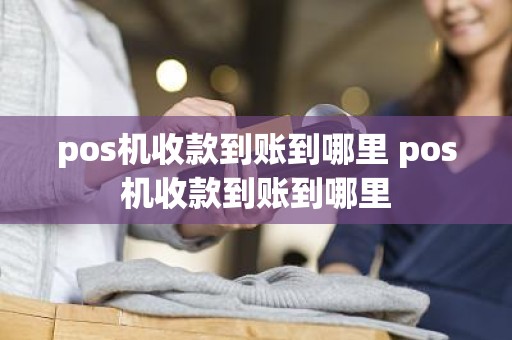 pos机收款到账到哪里 pos机收款到账到哪里