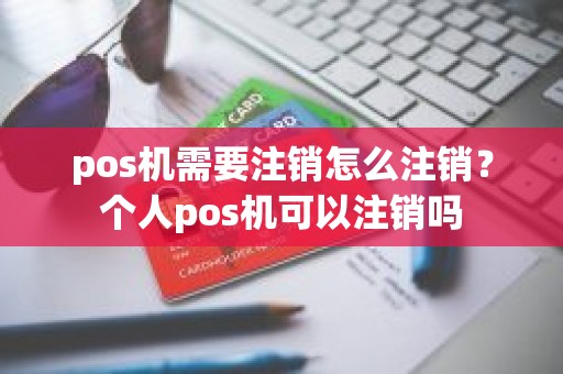 pos机需要注销怎么注销？个人pos机可以注销吗