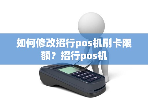 如何修改招行pos机刷卡限额？招行pos机