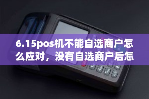 6.15pos机不能自选商户怎么应对，没有自选商户后怎么刷