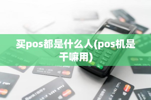 买pos都是什么人(pos机是干嘛用)