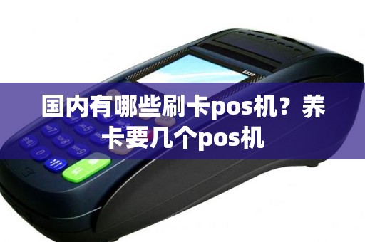 国内有哪些刷卡pos机？养卡要几个pos机