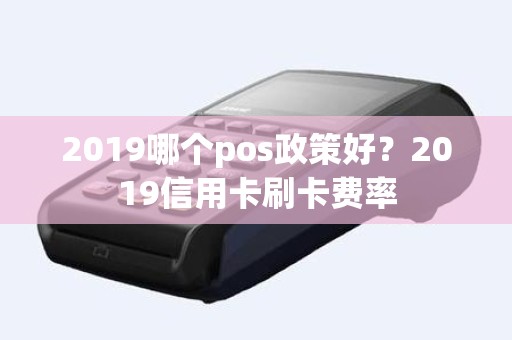 2019哪个pos政策好？2019信用卡刷卡费率