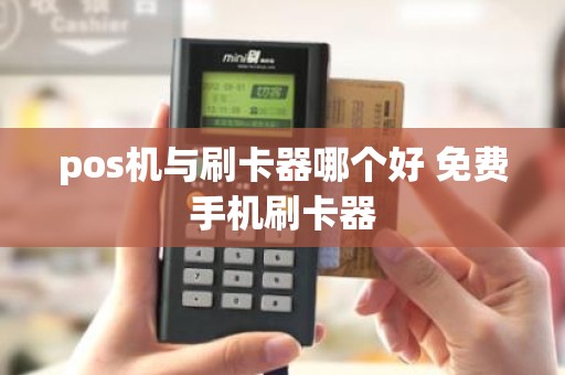pos机与刷卡器哪个好 免费手机刷卡器
