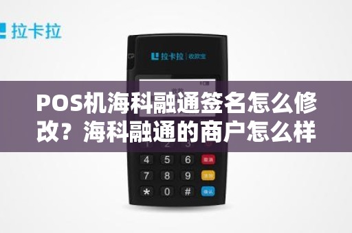 POS机海科融通签名怎么修改？海科融通的商户怎么样