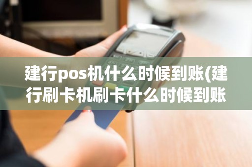 建行pos机什么时候到账(建行刷卡机刷卡什么时候到账)