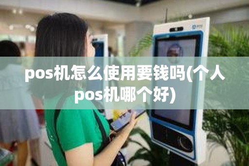 pos机怎么使用要钱吗(个人pos机哪个好)