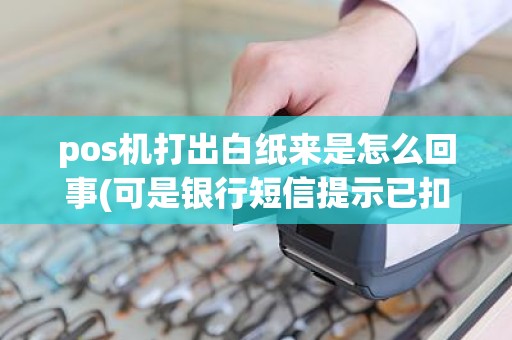 pos机打出白纸来是怎么回事(可是银行短信提示已扣款)