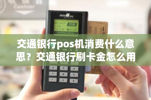 交通银行pos机消费什么意思？交通银行刷卡金怎么用