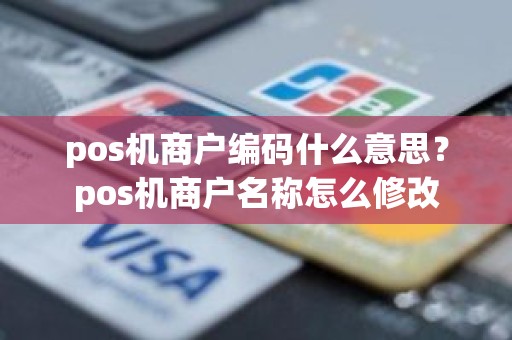 pos机商户编码什么意思？pos机商户名称怎么修改