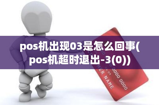 pos机出现03是怎么回事(pos机超时退出-3(0))
