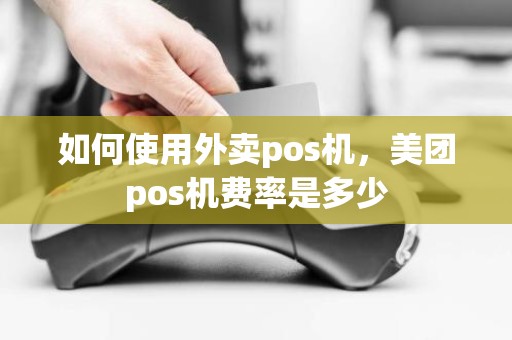 如何使用外卖pos机，美团pos机费率是多少