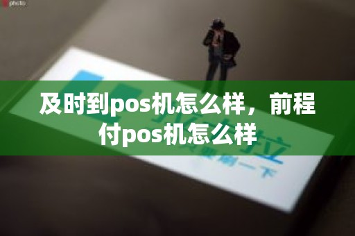及时到pos机怎么样，前程付pos机怎么样