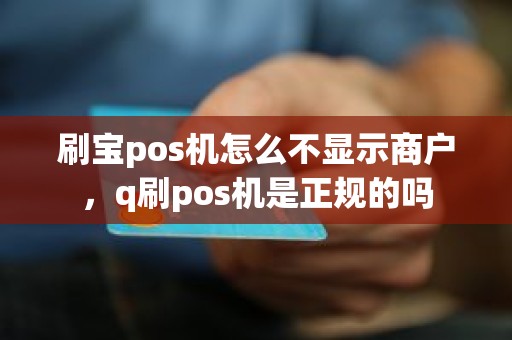刷宝pos机怎么不显示商户，q刷pos机是正规的吗
