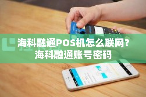 海科融通POS机怎么联网？海科融通账号密码