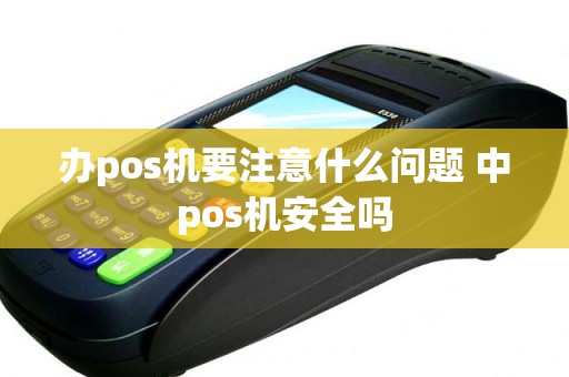 办pos机要注意什么问题 中pos机安全吗