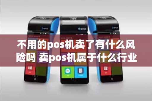 不用的pos机卖了有什么风险吗 卖pos机属于什么行业