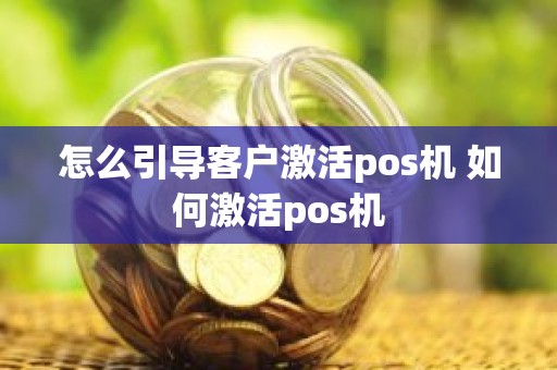 怎么引导客户激活pos机 如何激活pos机
