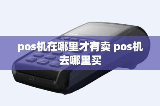 pos机在哪里才有卖 pos机去哪里买