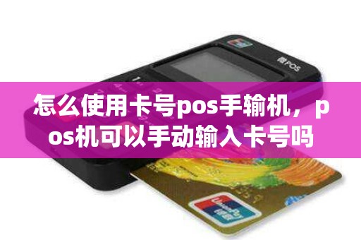 怎么使用卡号pos手输机，pos机可以手动输入卡号吗