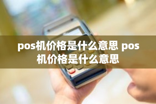 pos机价格是什么意思 pos机价格是什么意思