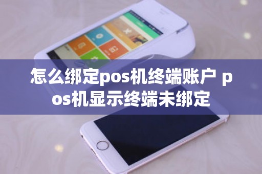 怎么绑定pos机终端账户 pos机显示终端未绑定