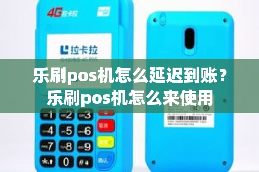 乐刷pos机怎么延迟到账？乐刷pos机怎么来使用