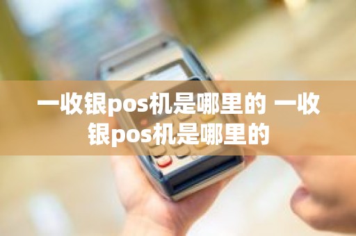 一收银pos机是哪里的 一收银pos机是哪里的