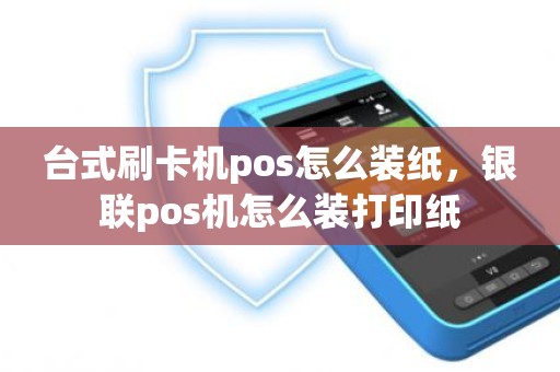 台式刷卡机pos怎么装纸，银联pos机怎么装打印纸