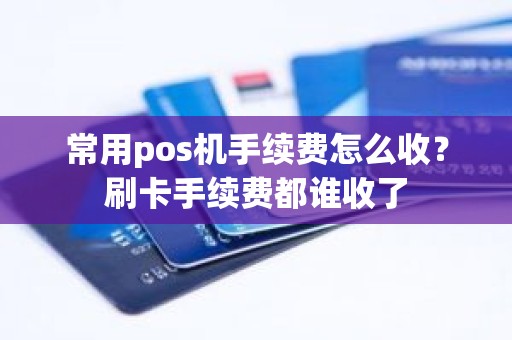 常用pos机手续费怎么收？刷卡手续费都谁收了