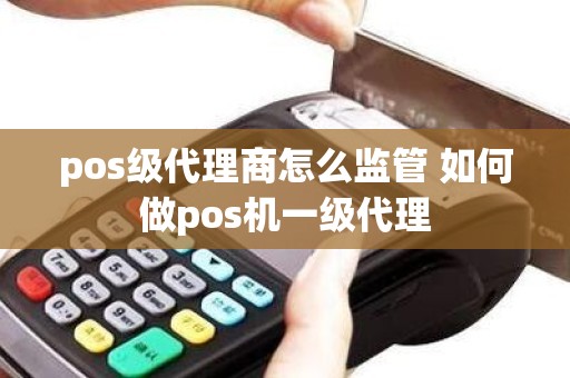 pos级代理商怎么监管 如何做pos机一级代理