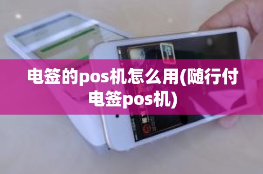 电签的pos机怎么用(随行付电签pos机)