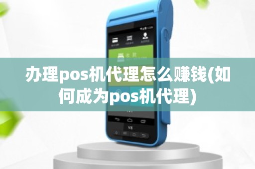 办理pos机代理怎么赚钱(如何成为pos机代理)