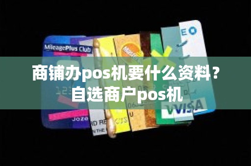 商铺办pos机要什么资料？自选商户pos机
