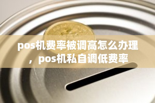 pos机费率被调高怎么办理，pos机私自调低费率