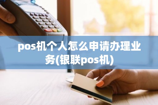 pos机个人怎么申请办理业务(银联pos机)
