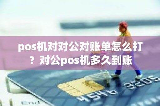 pos机对对公对账单怎么打？对公pos机多久到账