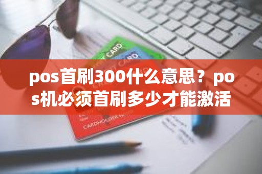 pos首刷300什么意思？pos机必须首刷多少才能激活
